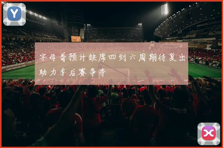 字母哥预计缺席四到六周期待复出助力季后赛争夺