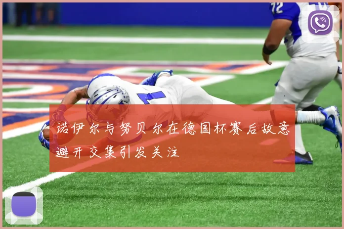 诺伊尔与努贝尔在德国杯赛后故意避开交集引发关注