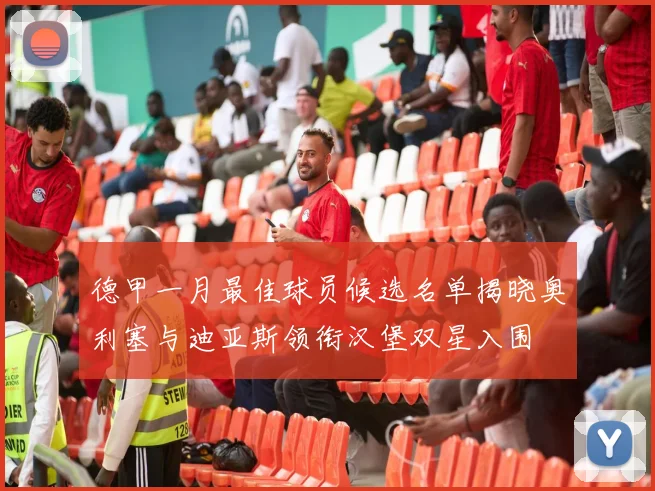 德甲一月最佳球员候选名单揭晓奥利塞与迪亚斯领衔汉堡双星入围