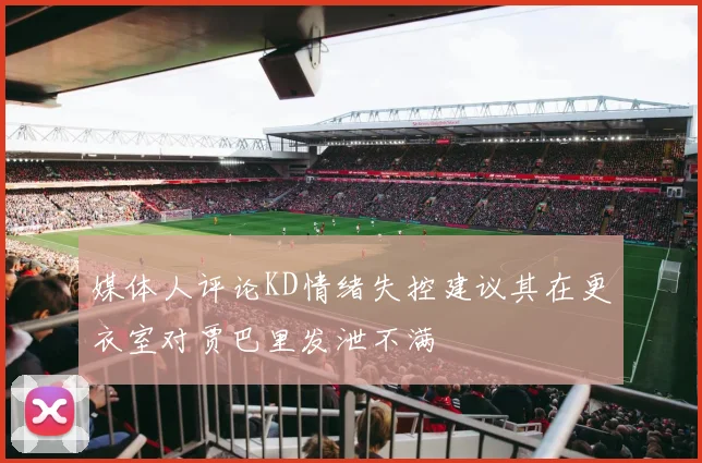 媒体人评论KD情绪失控建议其在更衣室对贾巴里发泄不满