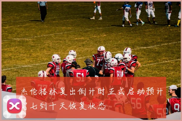 杰伦格林复出倒计时正式启动预计需七到十天恢复状态