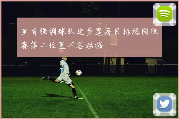 里肯强调球队进步显著目标稳固联赛第二位置不容动摇