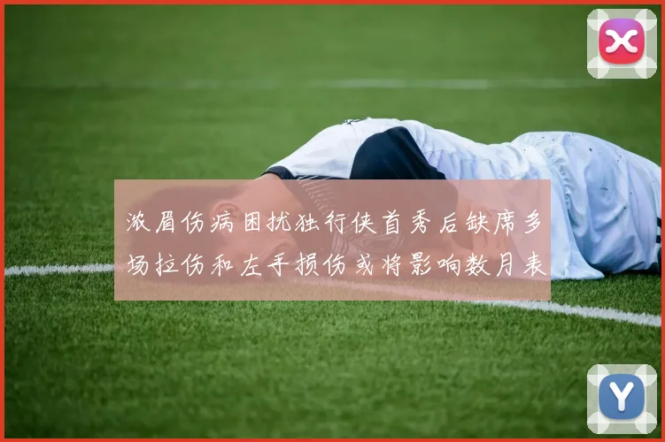 浓眉伤病困扰独行侠首秀后缺席多场拉伤和左手损伤或将影响数月表现