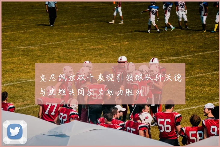 克尼佩尔双十表现引领球队科沃德与皮维共同发力助力胜利