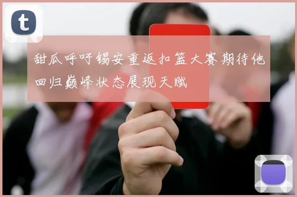 甜瓜呼吁锡安重返扣篮大赛期待他回归巅峰状态展现天赋